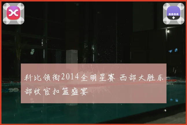 科比领衔2014全明星赛 西部大胜东部收官扣篮盛宴