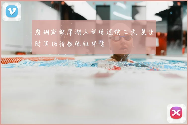 詹姆斯缺席湖人训练连续三天 复出时间仍待教练组评估