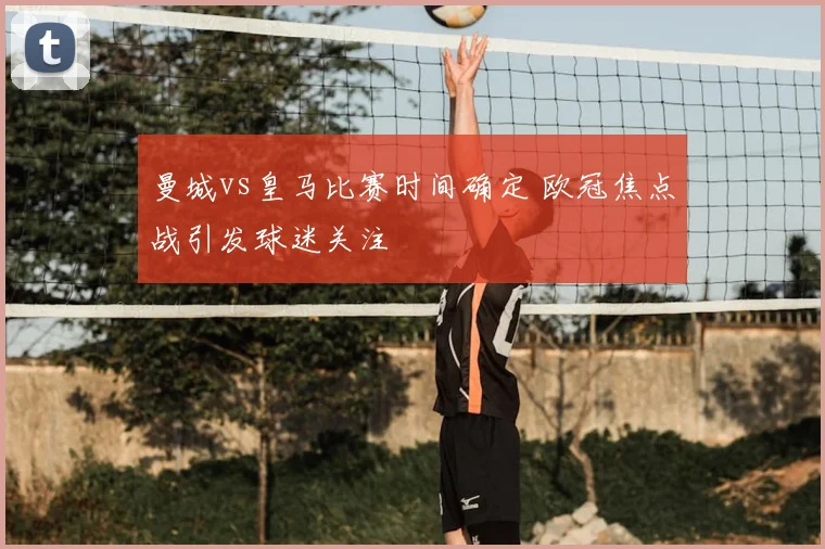 曼城vs皇马比赛时间确定 欧冠焦点战引发球迷关注