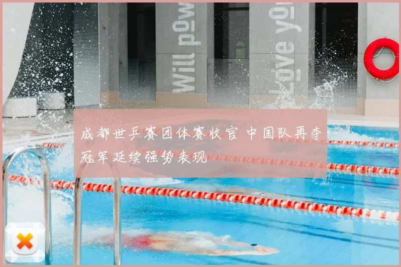 成都世乒赛团体赛收官 中国队再夺冠军延续强势表现