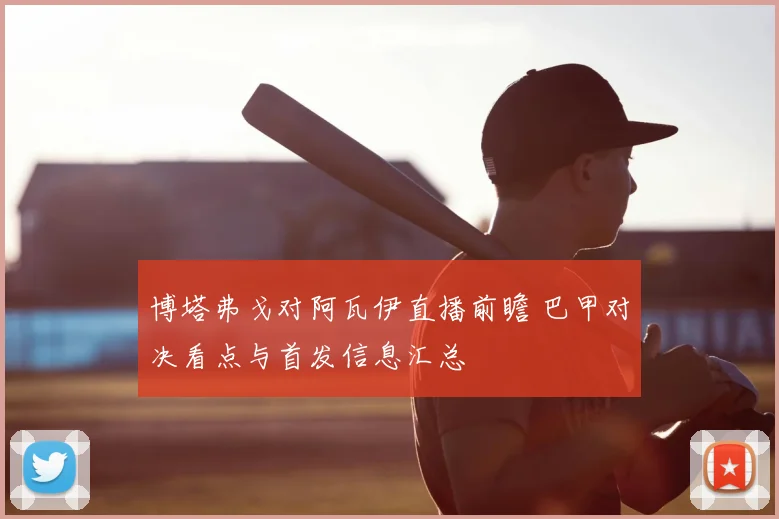 博塔弗戈对阿瓦伊直播前瞻 巴甲对决看点与首发信息汇总