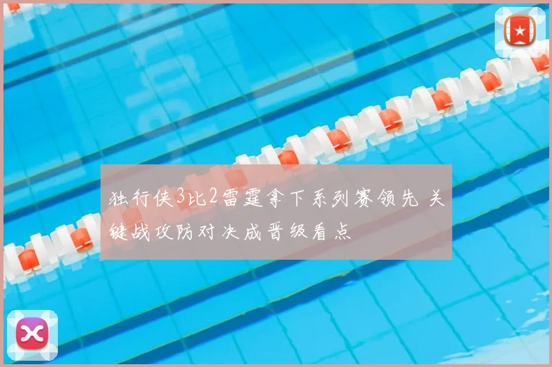 独行侠3比2雷霆拿下系列赛领先 关键战攻防对决成晋级看点