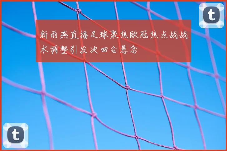 新雨燕直播足球聚焦欧冠焦点战战术调整引发次回合悬念