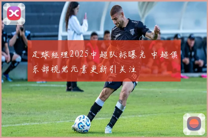 足球经理2025中超队标曝光 中超俱乐部视觉元素更新引关注