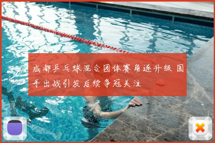 成都乒乓球混合团体赛角逐升级 国手出战引发后续争冠关注