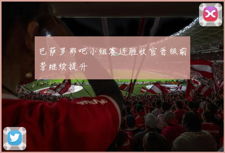 巴萨罗那吧小组赛连胜收官晋级前景继续提升
