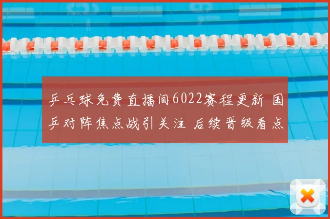 乒乓球免费直播间6022赛程更新 国乒对阵焦点战引关注 后续晋级看点足