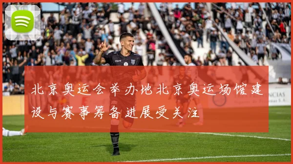 北京奥运会举办地北京奥运场馆建设与赛事筹备进展受关注