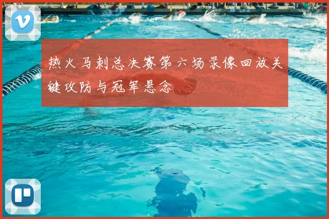 热火马刺总决赛第六场录像回放关键攻防与冠军悬念