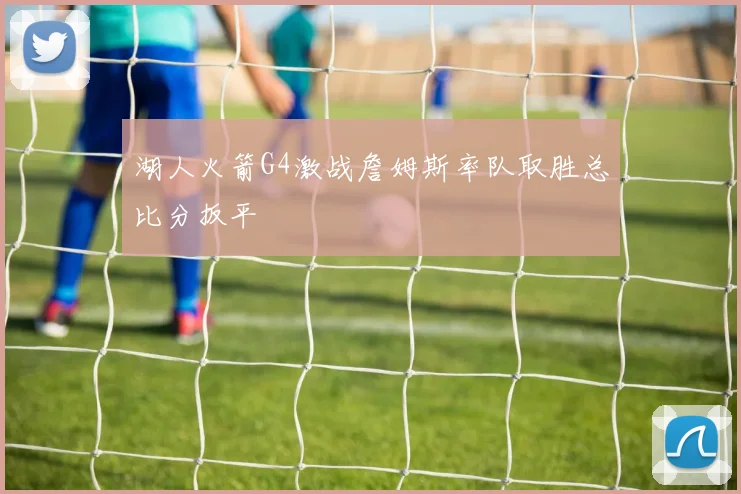 湖人火箭G4激战詹姆斯率队取胜总比分扳平