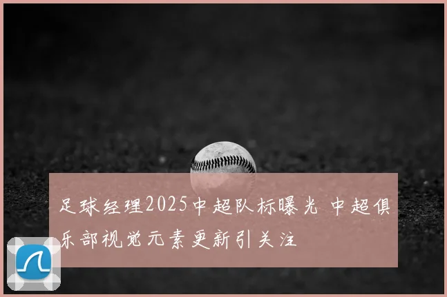 足球经理2025中超队标曝光 中超俱乐部视觉元素更新引关注