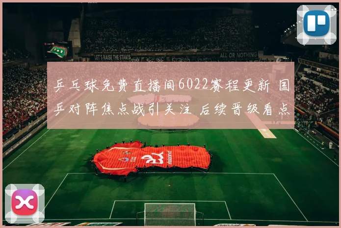 乒乓球免费直播间6022赛程更新 国乒对阵焦点战引关注 后续晋级看点足