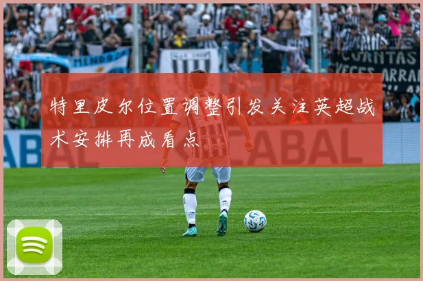 特里皮尔位置调整引发关注英超战术安排再成看点