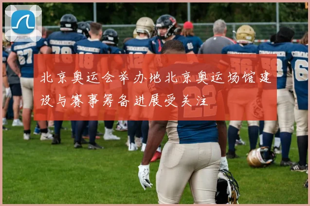 北京奥运会举办地北京奥运场馆建设与赛事筹备进展受关注