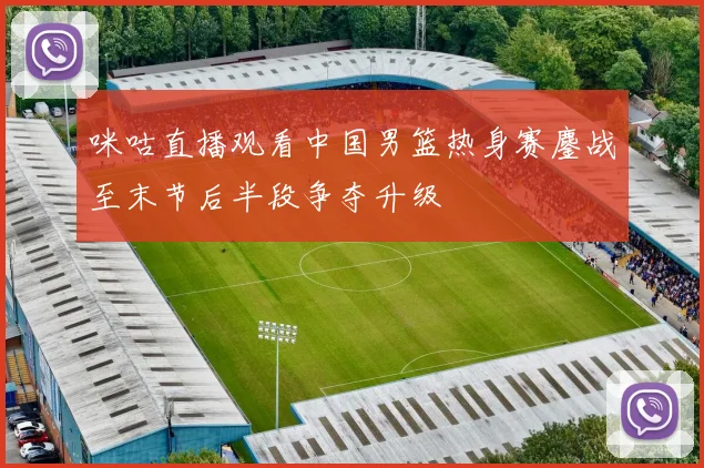 咪咕直播观看中国男篮热身赛鏖战至末节后半段争夺升级