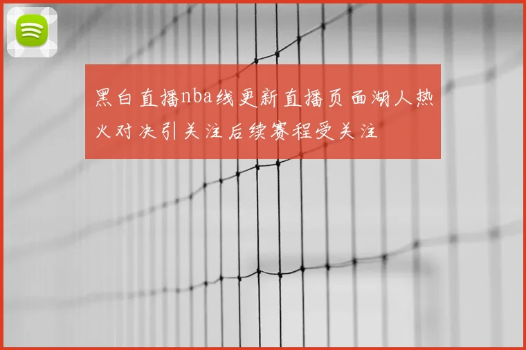 黑白直播nba线更新直播页面湖人热火对决引关注后续赛程受关注