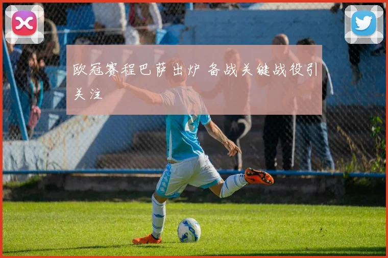 欧冠赛程巴萨出炉 备战关键战役引关注