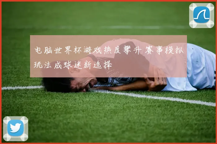 电脑世界杯游戏热度攀升 赛事模拟玩法成球迷新选择
