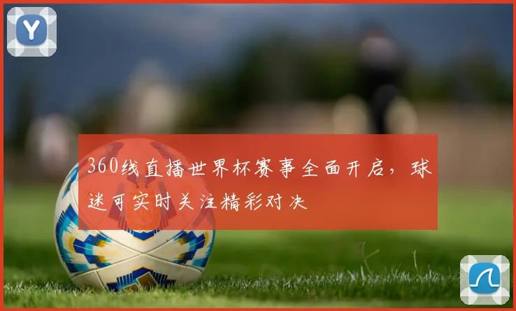 360线直播世界杯赛事全面开启，球迷可实时关注精彩对决