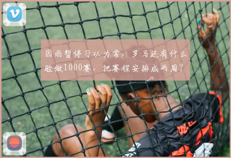 因雨暂停习以为常，罗马还有什么脸做1000赛，把赛程安排成两周？
