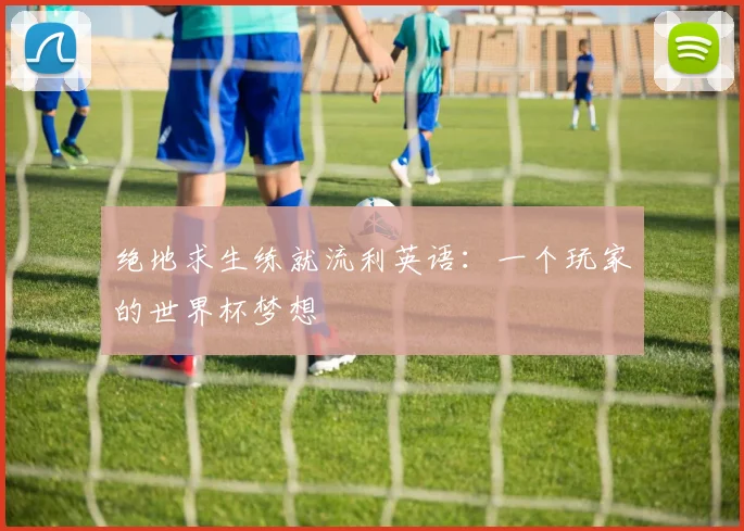 绝地求生练就流利英语：一个玩家的世界杯梦想