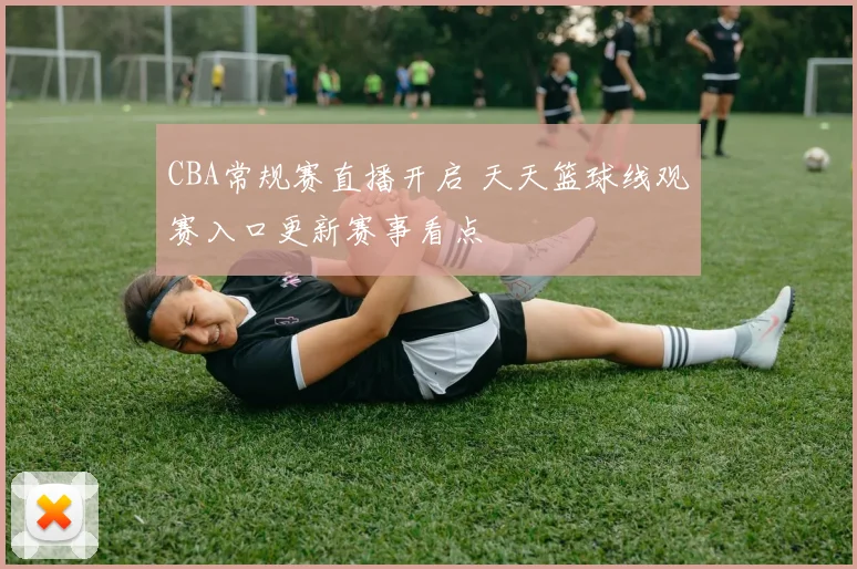 CBA常规赛直播开启 天天篮球线观赛入口更新赛事看点